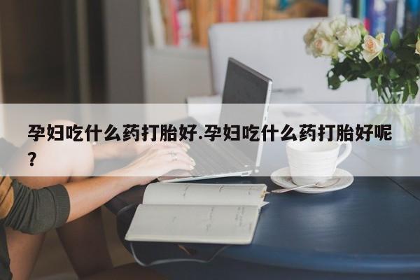 米非米索购买链接联系微信孕妇吃什么药打胎好.孕妇吃什么药打胎好呢？