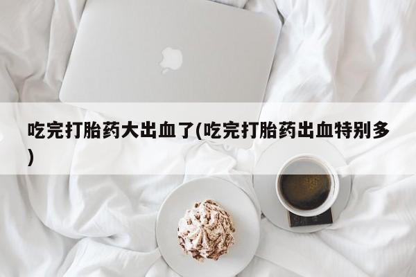 米非米索购买链接联系微信吃完打胎药大出血了(吃完打胎药出血特别多)