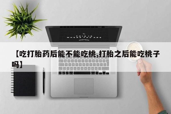 米非米索购买链接联系微信【吃打胎药后能不能吃桃,打胎之后能吃桃子吗】