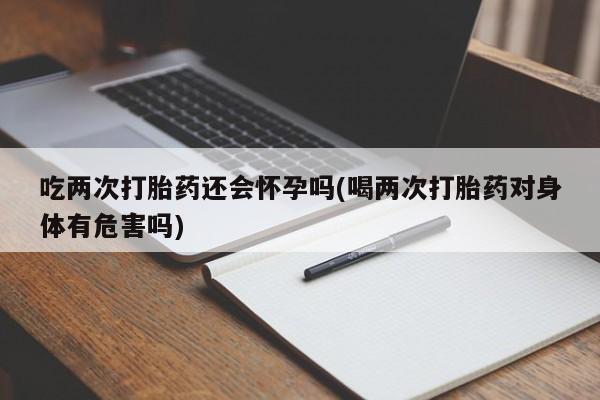 米非米索购买链接联系微信吃两次打胎药还会怀孕吗(喝两次打胎药对身体有危害吗)
