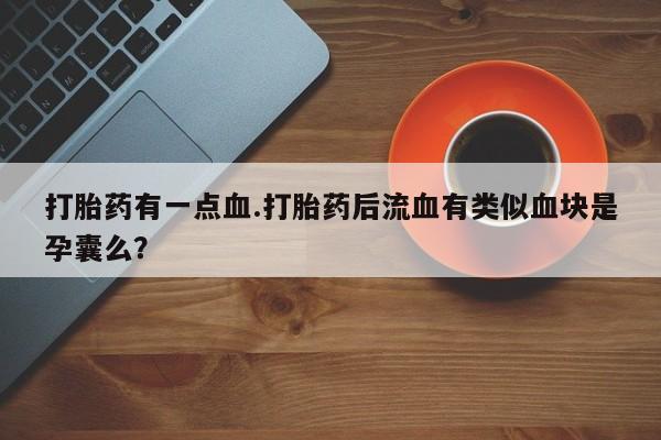 米非米索购买链接联系微信打胎药有一点血.打胎药后流血有类似血块是孕囊么？