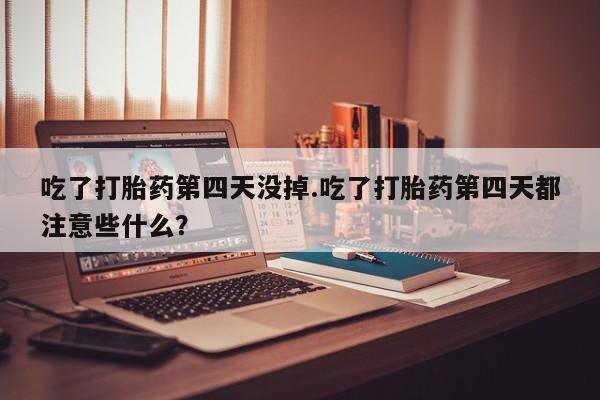 米非米索购买链接联系微信吃了打胎药第四天没掉.吃了打胎药第四天都注意些什么？