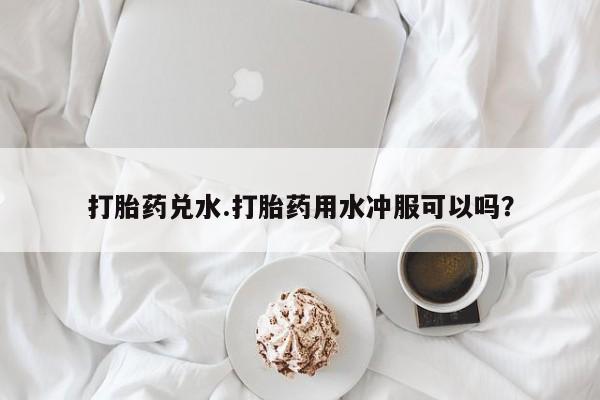 米非米索购买链接联系微信打胎药兑水.打胎药用水冲服可以吗？