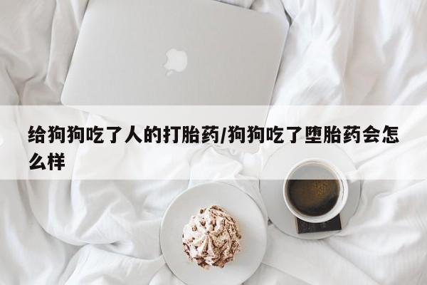 米非米索购买链接联系微信给狗狗吃了人的打胎药/狗狗吃了堕胎药会怎么样