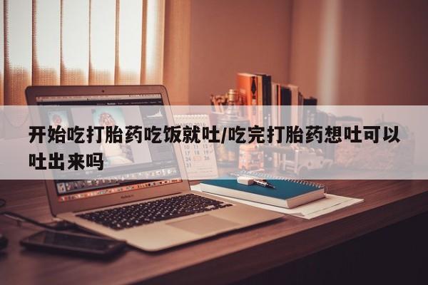 米非米索购买链接联系微信开始吃打胎药吃饭就吐/吃完打胎药想吐可以吐出来吗
