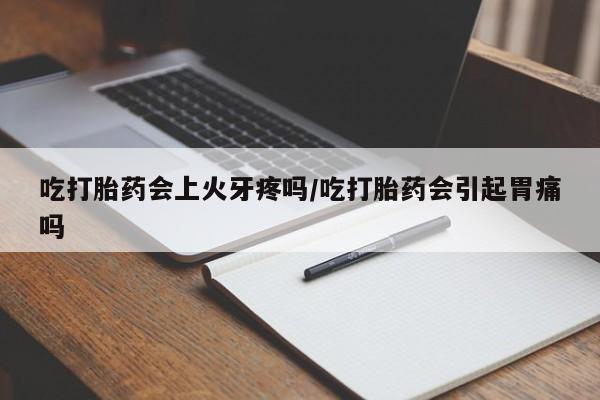 米非米索购买链接联系微信吃打胎药会上火牙疼吗/吃打胎药会引起胃痛吗