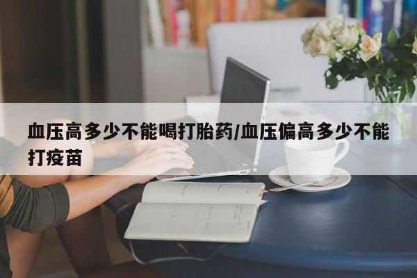 米非米索购买链接联系微信血压高多少不能喝打胎药/血压偏高多少不能打疫苗