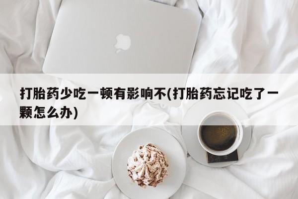 米非米索购买链接联系微信打胎药少吃一顿有影响不(打胎药忘记吃了一颗怎么办)