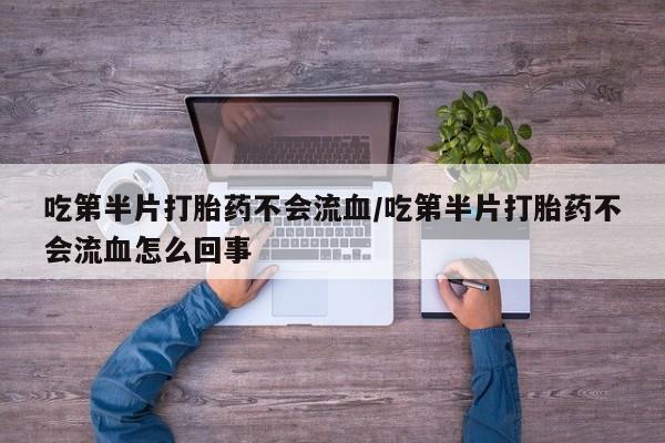 米非米索购买链接联系微信吃第半片打胎药不会流血/吃第半片打胎药不会流血怎么回事