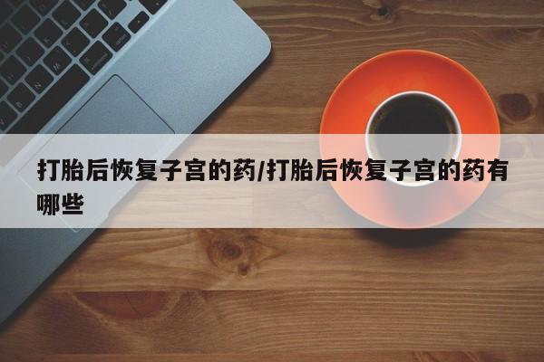 米非米索购买链接联系微信打胎后恢复子宫的药/打胎后恢复子宫的药有哪些