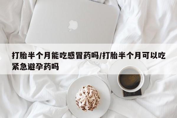 米非米索购买链接联系微信打胎半个月能吃感冒药吗/打胎半个月可以吃紧急避孕药吗