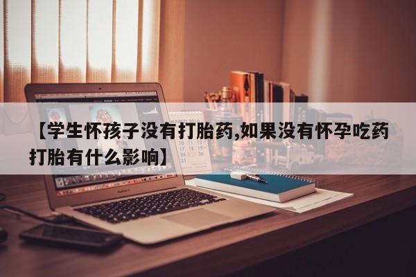 米非米索购买链接联系微信【学生怀孩子没有打胎药,如果没有怀孕吃药打胎有什么影响】