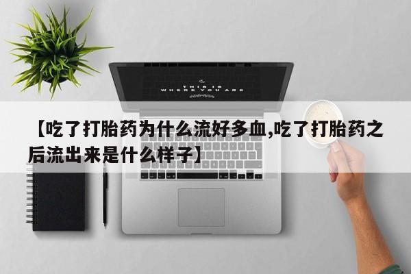 米非米索购买链接联系微信【吃了打胎药为什么流好多血,吃了打胎药之后流出来是什么样子】