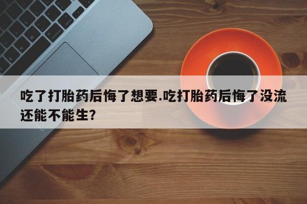 米非米索购买链接联系微信吃了打胎药后悔了想要.吃打胎药后悔了没流还能不能生？