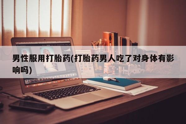 米非米索购买链接联系微信男性服用打胎药(打胎药男人吃了对身体有影响吗)
