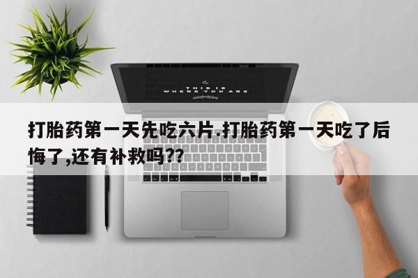 米非米索购买链接联系微信打胎药第一天先吃六片.打胎药第一天吃了后悔了,还有补救吗?？
