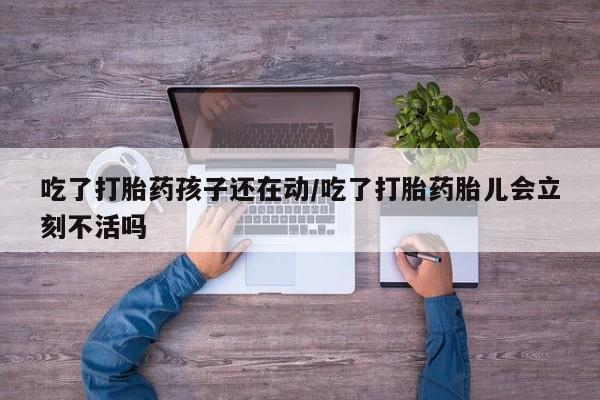 米非米索购买链接联系微信吃了打胎药孩子还在动/吃了打胎药胎儿会立刻不活吗