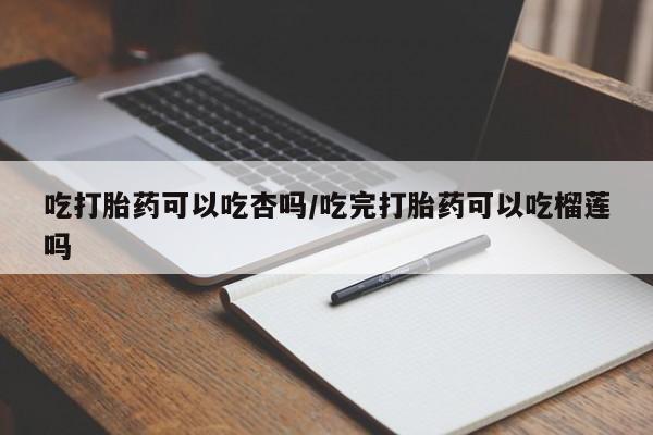 米非米索购买链接联系微信吃打胎药可以吃杏吗/吃完打胎药可以吃榴莲吗