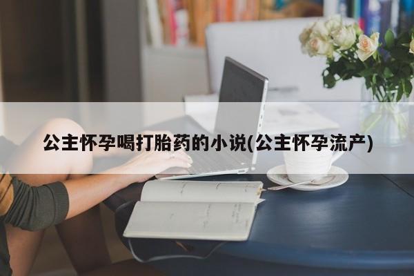 米非米索购买链接联系微信公主怀孕喝打胎药的小说(公主怀孕流产)
