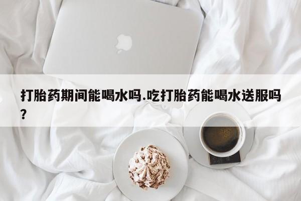 米非米索购买链接联系微信打胎药期间能喝水吗.吃打胎药能喝水送服吗？