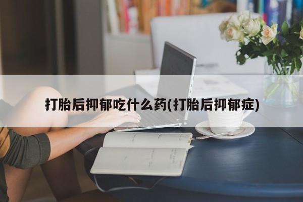 米非米索购买链接联系微信打胎后抑郁吃什么药(打胎后抑郁症)