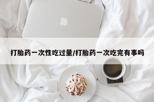 米非米索购买链接联系微信打胎药一次性吃过量/打胎药一次吃完有事吗