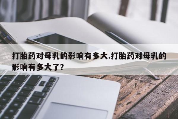 米非米索购买链接联系微信打胎药对母乳的影响有多大.打胎药对母乳的影响有多大了？