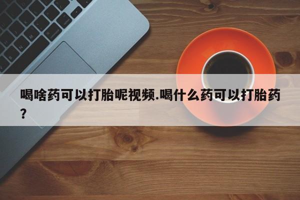 米非米索购买链接联系微信喝啥药可以打胎呢视频.喝什么药可以打胎药？