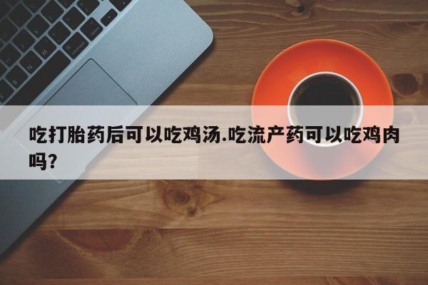 米非米索购买链接联系微信吃打胎药后可以吃鸡汤.吃流产药可以吃鸡肉吗？