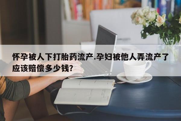 米非米索购买链接联系微信怀孕被人下打胎药流产.孕妇被他人弄流产了应该赔偿多少钱？