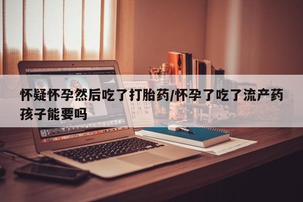 米非米索购买链接联系微信怀疑怀孕然后吃了打胎药/怀孕了吃了流产药孩子能要吗