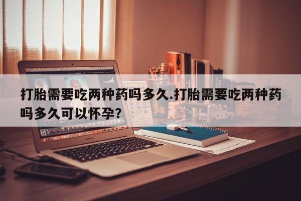 米非米索购买链接联系微信打胎需要吃两种药吗多久.打胎需要吃两种药吗多久可以怀孕？