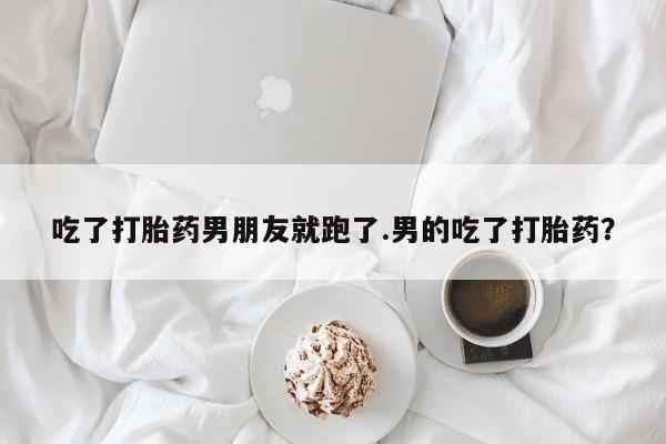 米非米索购买链接联系微信吃了打胎药男朋友就跑了.男的吃了打胎药？