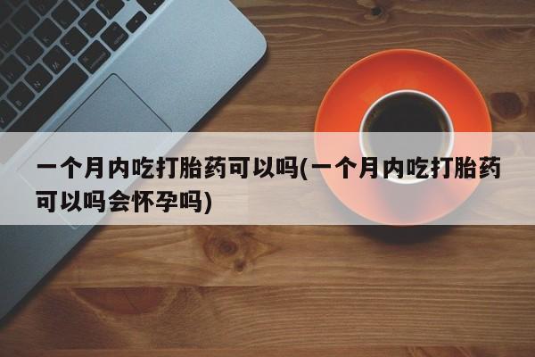 米非米索购买链接联系微信一个月内吃打胎药可以吗(一个月内吃打胎药可以吗会怀孕吗)