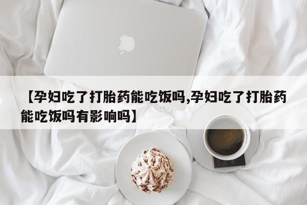 米非米索购买链接联系微信【孕妇吃了打胎药能吃饭吗,孕妇吃了打胎药能吃饭吗有影响吗】