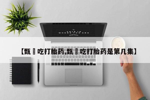 米非米索购买链接联系微信【甄嬛吃打胎药,甄嬛吃打胎药是第几集】