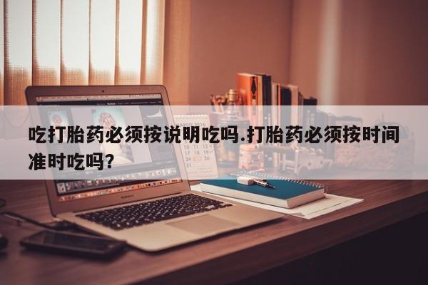 米非米索购买链接联系微信吃打胎药必须按说明吃吗.打胎药必须按时间准时吃吗？