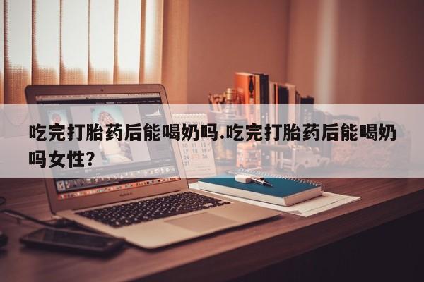 米非米索购买链接联系微信吃完打胎药后能喝奶吗.吃完打胎药后能喝奶吗女性？