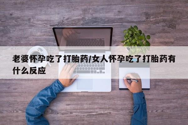 米非米索购买链接联系微信老婆怀孕吃了打胎药/女人怀孕吃了打胎药有什么反应