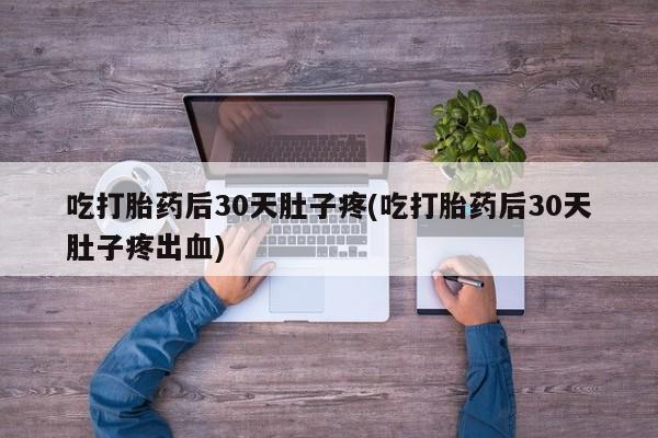 米非米索购买链接联系微信吃打胎药后30天肚子疼(吃打胎药后30天肚子疼出血)