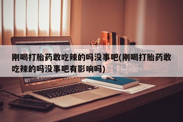 米非米索购买链接联系微信刚喝打胎药敢吃辣的吗没事吧(刚喝打胎药敢吃辣的吗没事吧有影响吗)