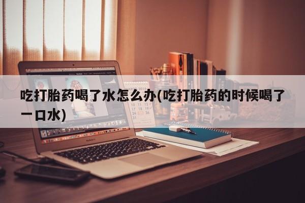 米非米索购买链接联系微信吃打胎药喝了水怎么办(吃打胎药的时候喝了一口水)