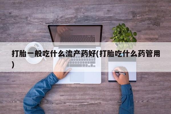米非米索购买链接联系微信打胎一般吃什么流产药好(打胎吃什么药管用)