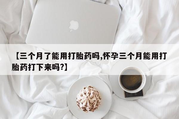 米非米索购买链接联系微信【三个月了能用打胎药吗,怀孕三个月能用打胎药打下来吗?】