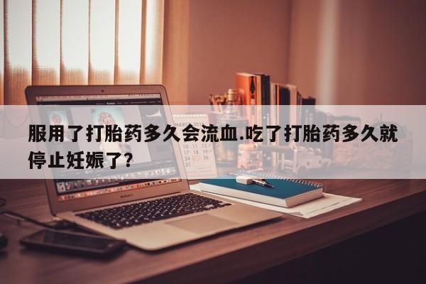 米非米索购买链接联系微信服用了打胎药多久会流血.吃了打胎药多久就停止妊娠了？