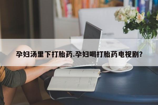 米非米索购买链接联系微信孕妇汤里下打胎药.孕妇喝打胎药电视剧？