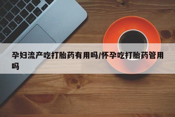 米非米索购买链接联系微信孕妇流产吃打胎药有用吗/怀孕吃打胎药管用吗