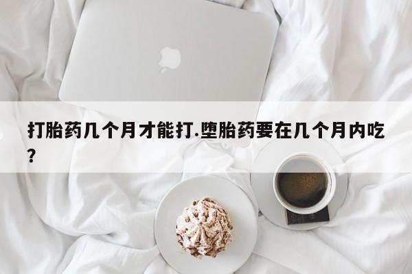 米非米索购买链接联系微信打胎药几个月才能打.堕胎药要在几个月内吃？