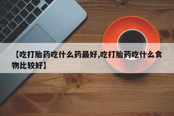 米非米索购买链接联系微信【吃打胎药吃什么药最好,吃打胎药吃什么食物比较好】