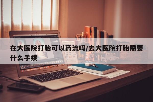 米非米索购买链接联系微信在大医院打胎可以药流吗/去大医院打胎需要什么手续